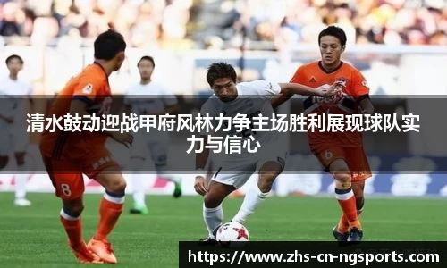 清水鼓动迎战甲府风林力争主场胜利展现球队实力与信心