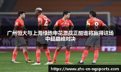 广州恒大与上海绿地申花激战正酣谁将赢得这场中超巅峰对决