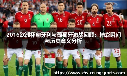 2016欧洲杯匈牙利与葡萄牙激战回顾：精彩瞬间与历史意义分析